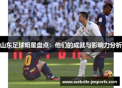 山东足球明星盘点:他们的成就与影响力分析