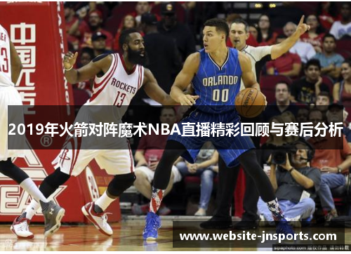 2019年火箭对阵魔术NBA直播精彩回顾与赛后分析