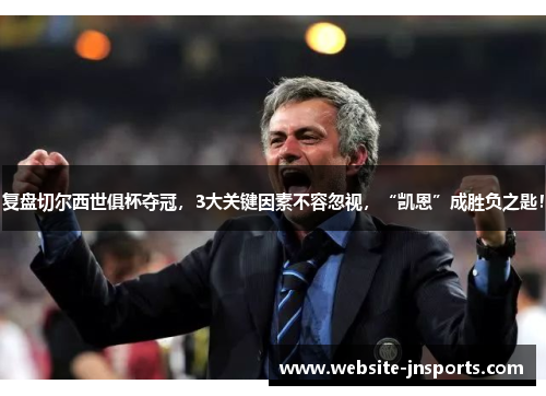 复盘切尔西世俱杯夺冠，3大关键因素不容忽视，“凯恩”成胜负之匙！