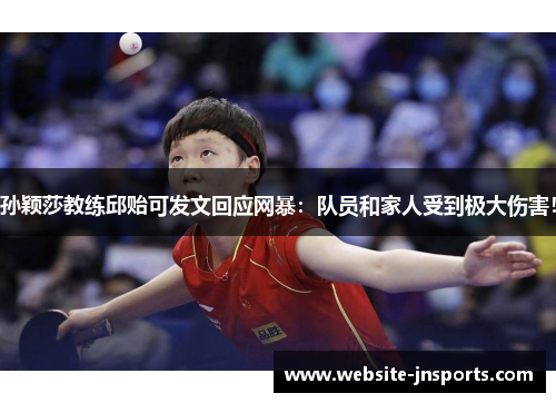孙颖莎教练邱贻可发文回应网暴：队员和家人受到极大伤害！