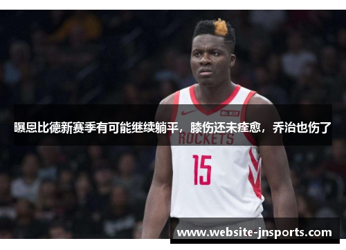 曝恩比德新赛季有可能继续躺平，膝伤还未痊愈，乔治也伤了