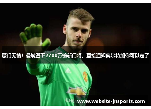 豪门无情！曼城签下2700万镑新门将，直接通知奥尔特加你可以走了